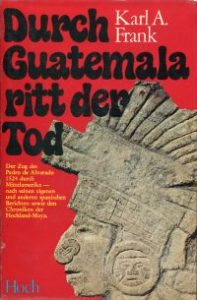 Durch Guatemala ritt der Tod. Der Zug des Pedro de Alvarado 1524 durch Mittelamerika, nach seinen eigenen und anderen spanischen Berichten sowie den Chroniken der Hochland-Maya.