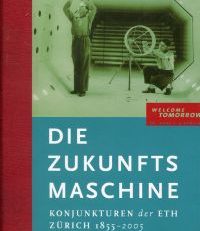 Die Zukunftsmaschine. Konjunkturen der ETH Zürich 1855 - 2005. [welcome tomorrow - 150 Jahre ETH Zürich].