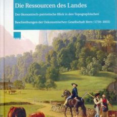 Die Ressourcen des Landes. Der ökonomisch-patriotische Blick in den Topographischen Beschreibungen der Oekonomischen Gesellschaft Bern (1759 - 1855).