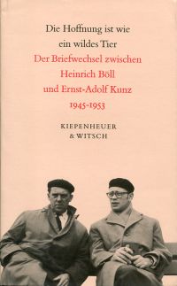 Die Hoffnung ist wie ein wildes Tier. Der Briefwechsel zwischen Heinrich Böll und Ernst-Adolf Kunz 1945 bis 1953.