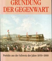Gründung der Gegenwart. Porträts aus der Schweiz der Jahre 1850-1880.