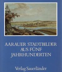 Aarauer Stadtbilder aus fünf Jahrhunderten.