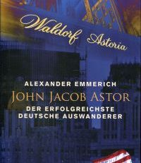 John Jacob Astor. Der erfolgreichste deutsche Auswanderer.
