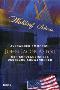 John Jacob Astor. Der erfolgreichste deutsche Auswanderer.