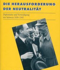Die Herausforderung der Neutralität. Diplomatie und Verteidigung der Schweiz 1939 - 1945.