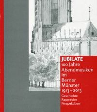 Jubilate - 100 Jahre Abendmusiken im Berner Münster 1913-2013. Geschichte - Repertoire - Perspektiven.