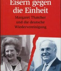 Eisern gegen die Einheit. Margaret Thatcher und die deutsche Wiedervereinigung.