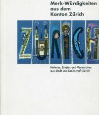 Merk-Würdigkeiten aus dem Kanton Zürich. Heiteres, Ernstes und Vermischtes aus Stadt und Landschaft Zürich.
