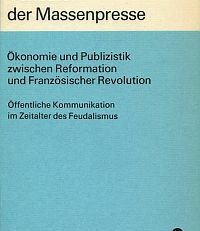 Vorläufer der Massenpresse. Oekonomie und Publizistik zwischen Reformation und Französischer Revolution. Oeffentliche Kommunikation im Zeitalter des Feudalismus.