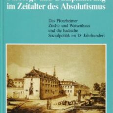 Fürsorge und Disziplinierung im Zeitalter des Absolutismus. Das Pforzheimer Zucht- und Waisenhaus und die badische Sozialpolitik im 18. Jahrhundert.