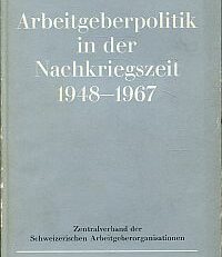 Arbeitgeberpolitik in der Nachkriegszeit 1948 bis 1967. Herrn Dr.h.c. Albert Dubois zum Dank für seine zwanzigjährige Präsidaltätigkeit beim Zentralverband schweizerischer Arbeitgeber-Organisationen.
