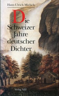 Die Schweizer Jahre deutscher Dichter. Christoph Martin Wieland, August Wilhelm von Schlegel, Johann Wolfgang von Goethe, Friedrich Hölderlin, Heinrich von Kleist.