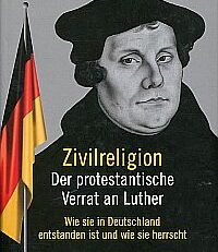 Zivilreligion - Der protestantische Verrat an Luther. wie sie in Deutschland entstanden ist und wie sie herrscht.