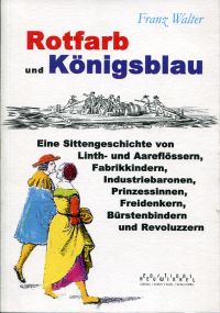 Rotfarb und Königsblau. Eine Sittengeschichte von Aare-, Rhein- und Limmatflössern, Fabrikkindern, Industriebaronen, Prinzessinnen, Bürstenbindern, Freidenkern und Revoluzzern.