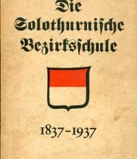 Die solothurnische Bezirksschule. Festschrift zu ihrem hundertjährigen Bestehen; 1837 - 1937.