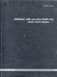 "Wohlauf, laßt uns eine Stadt und einen Turm bauen ...". Studien zum Reichsparteitagsgelände in Nürnberg.